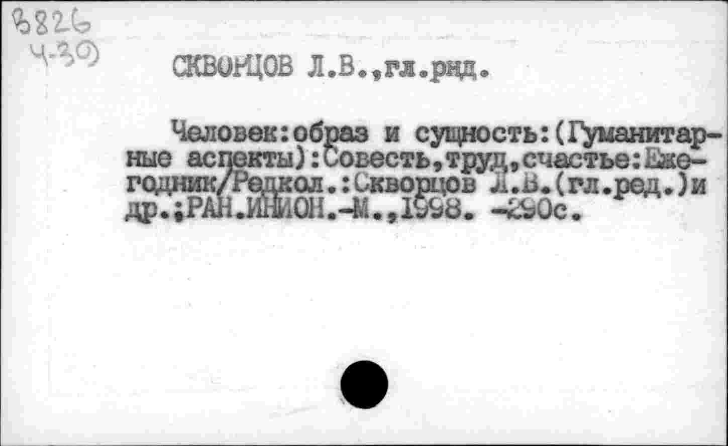 ﻿
СКВОЬЦОВ Л.В.,гл.рвд
Человек:образ и сущность:(Гуманитарные аспекты):Совесть,труд,счастье:Еже-годник/Редкол.: Скворцов Л .В. (гл .ред.) и др.;РА}1.ЙЙЙО1и-М.д5?а. -£ЬОс.